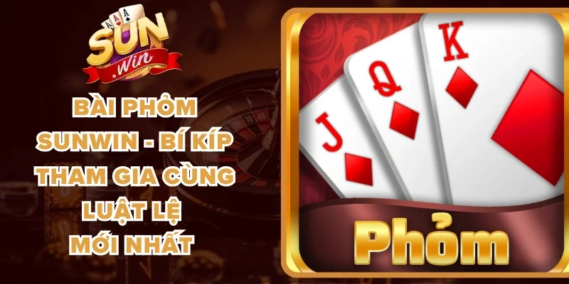 Bài Phỏm Sunwin - Bí Kíp Tham Gia Cùng Luật Lệ Mới Nhất