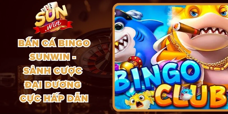 Bắn Cá Bingo Sunwin - Sảnh Cược Đại Dương Cực Hấp Dẫn