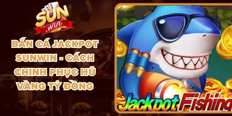 Bắn Cá Jackpot Sunwin - Cách Chinh Phục Hũ Vàng Tỷ Đồng