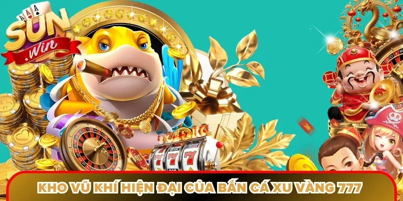 Kho vũ khí hiện đại của bắn cá xu vàng 777 Sunwin