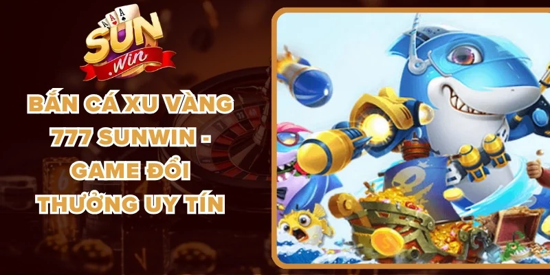 Bắn Cá Xu Vàng 777 Sunwin - Game Đổi Thưởng Uy Tín