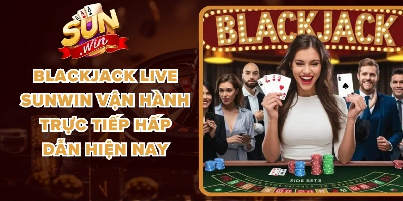 Blackjack Live Sunwin Vận Hành Trực Tiếp Hấp Dẫn Hiện Nay