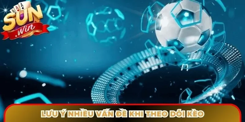Lưu ý nhiều vấn đề khi theo dõi kèo