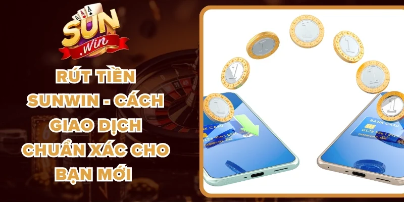 Rút Tiền Sunwin - Cách Giao Dịch Chuẩn Xác Cho Bạn Mới