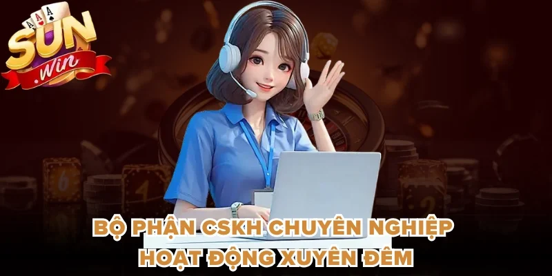 Bộ phận CSKH chuyên nghiệp hoạt động xuyên đêm