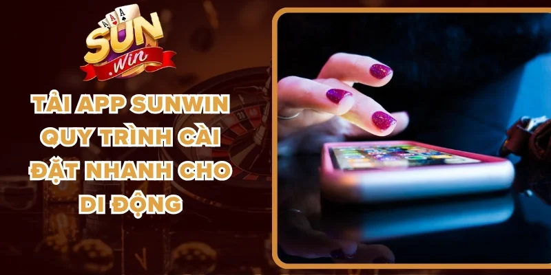 Tải App Sunwin Quy Trình Cài Đặt Nhanh Cho Di Động