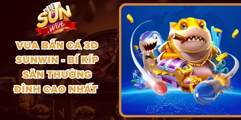 Vua Bắn Cá 3D Sunwin - Bí Kíp Săn Thưởng Đỉnh Cao Nhất